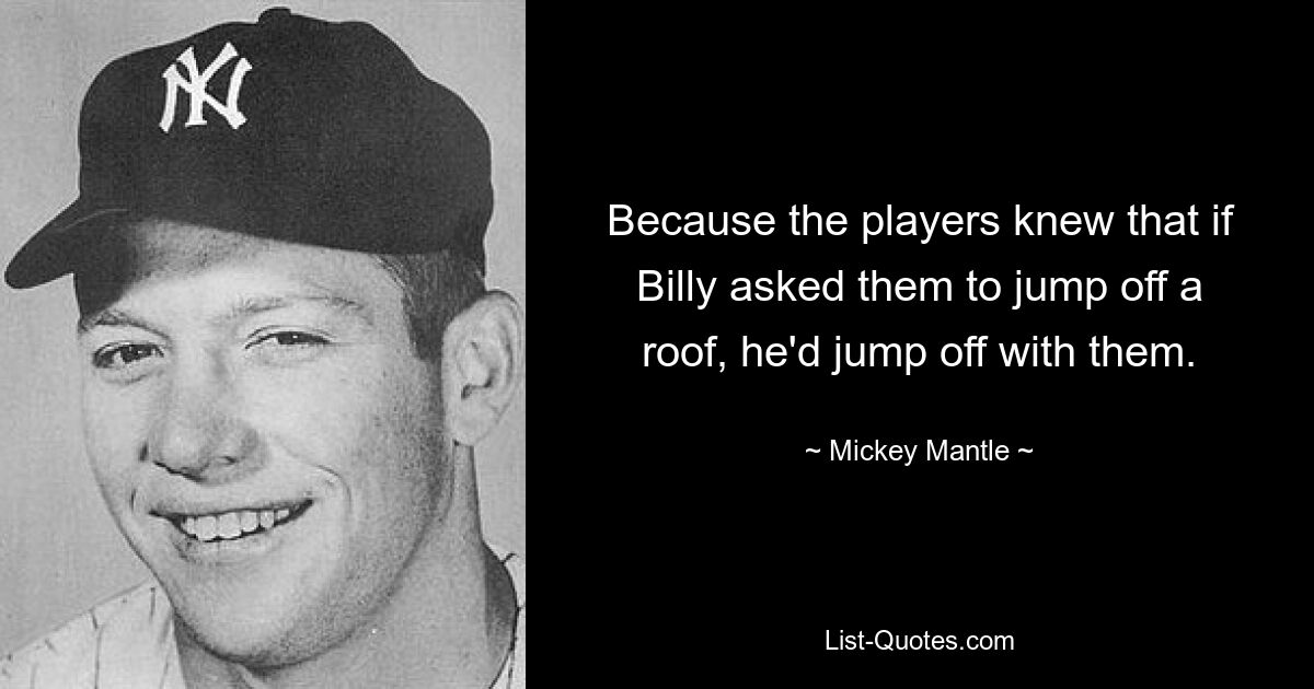 Because the players knew that if Billy asked them to jump off a roof, he'd jump off with them. — © Mickey Mantle