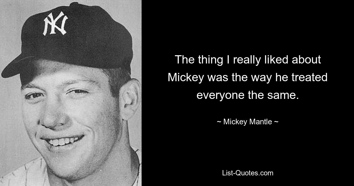 The thing I really liked about Mickey was the way he treated everyone the same. — © Mickey Mantle