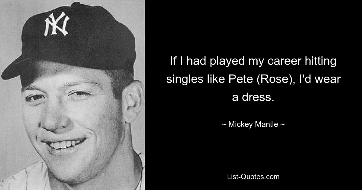 If I had played my career hitting singles like Pete (Rose), I'd wear a dress. — © Mickey Mantle