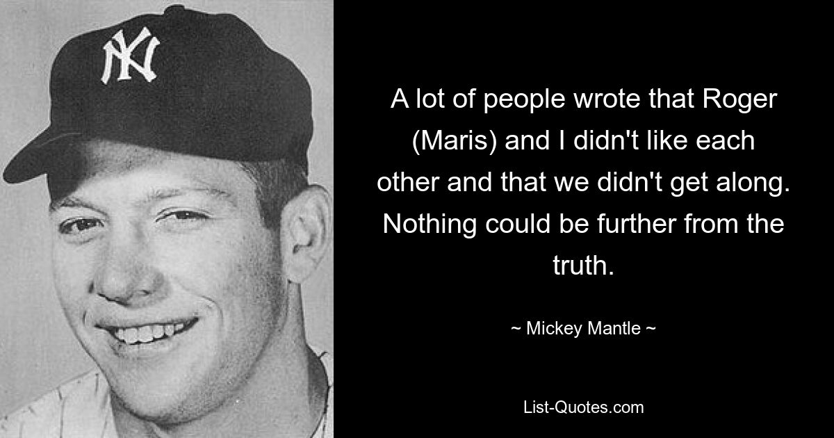 A lot of people wrote that Roger (Maris) and I didn't like each other and that we didn't get along. Nothing could be further from the truth. — © Mickey Mantle