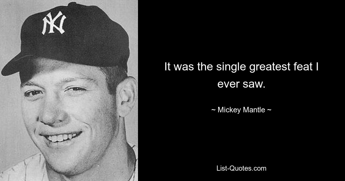 It was the single greatest feat I ever saw. — © Mickey Mantle