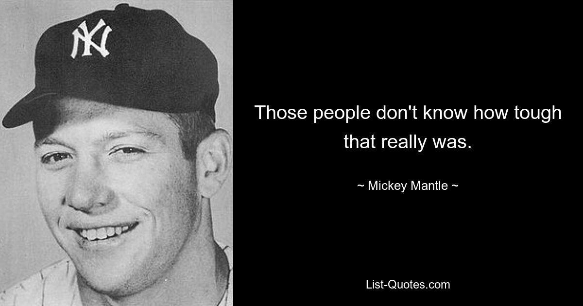 Those people don't know how tough that really was. — © Mickey Mantle