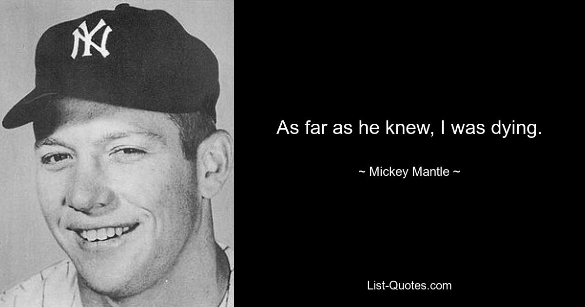 As far as he knew, I was dying. — © Mickey Mantle