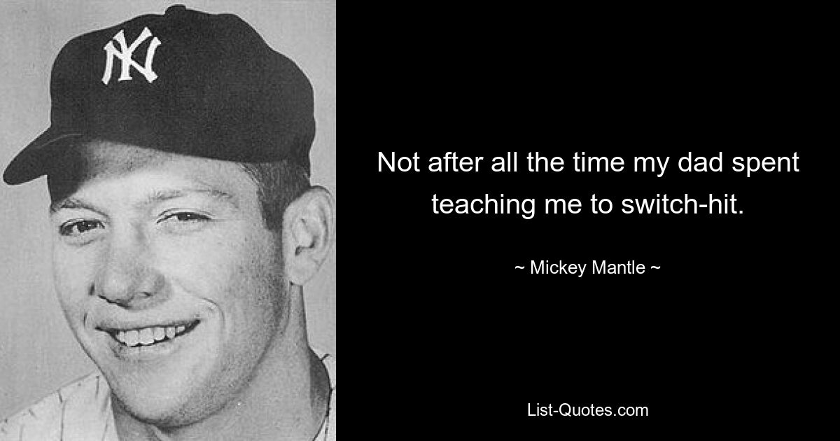 Not after all the time my dad spent teaching me to switch-hit. — © Mickey Mantle