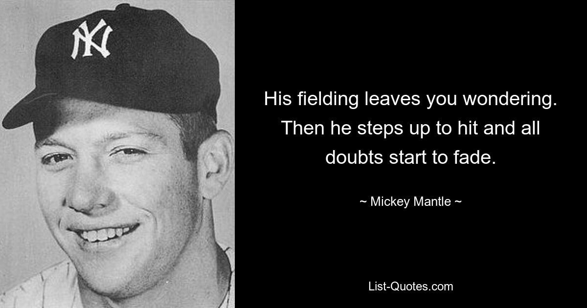 His fielding leaves you wondering. Then he steps up to hit and all doubts start to fade. — © Mickey Mantle