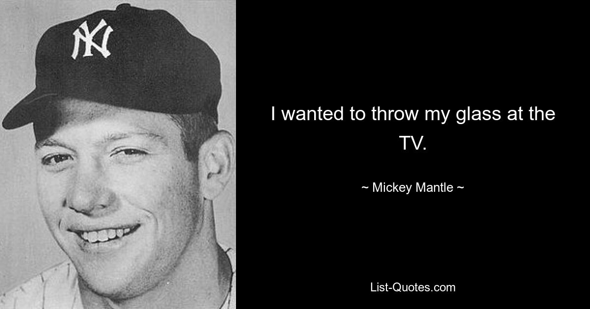 I wanted to throw my glass at the TV. — © Mickey Mantle