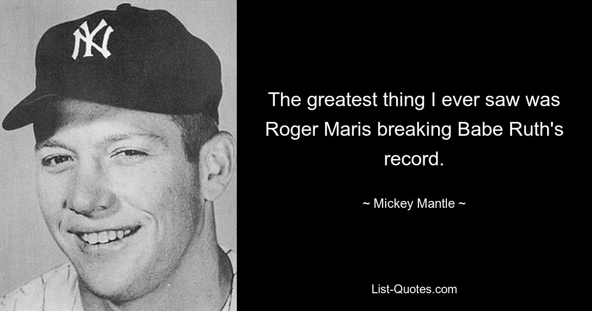 The greatest thing I ever saw was Roger Maris breaking Babe Ruth's record. — © Mickey Mantle