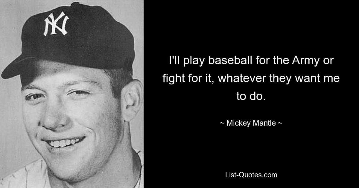 I'll play baseball for the Army or fight for it, whatever they want me to do. — © Mickey Mantle