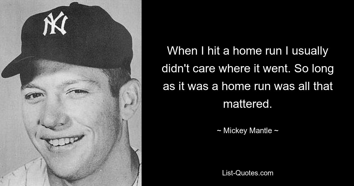 When I hit a home run I usually didn't care where it went. So long as it was a home run was all that mattered. — © Mickey Mantle