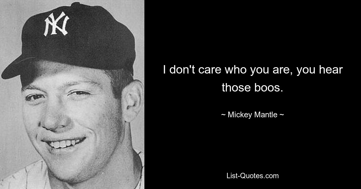 I don't care who you are, you hear those boos. — © Mickey Mantle