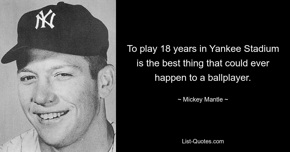 To play 18 years in Yankee Stadium is the best thing that could ever happen to a ballplayer. — © Mickey Mantle