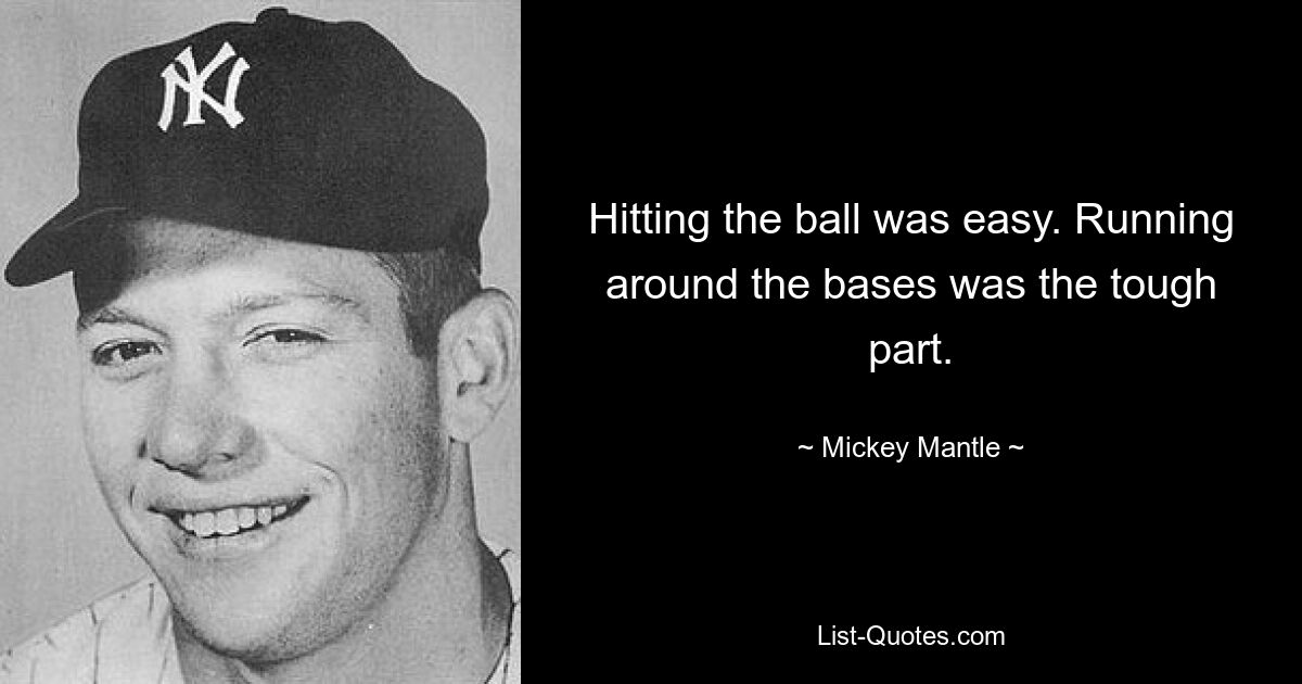 Hitting the ball was easy. Running around the bases was the tough part. — © Mickey Mantle