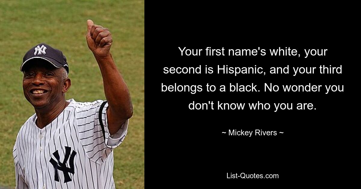 Your first name's white, your second is Hispanic, and your third belongs to a black. No wonder you don't know who you are. — © Mickey Rivers