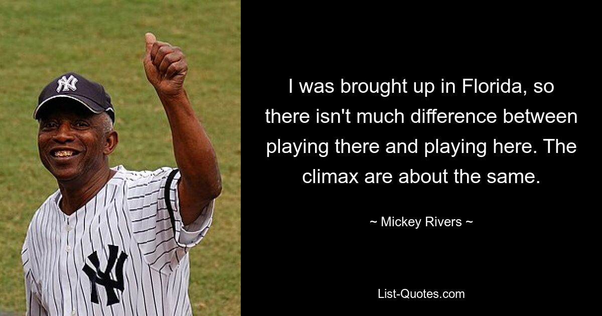 I was brought up in Florida, so there isn't much difference between playing there and playing here. The climax are about the same. — © Mickey Rivers