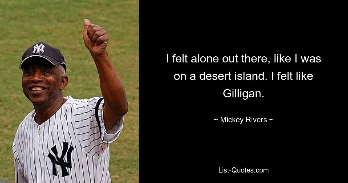 I felt alone out there, like I was on a desert island. I felt like Gilligan. — © Mickey Rivers