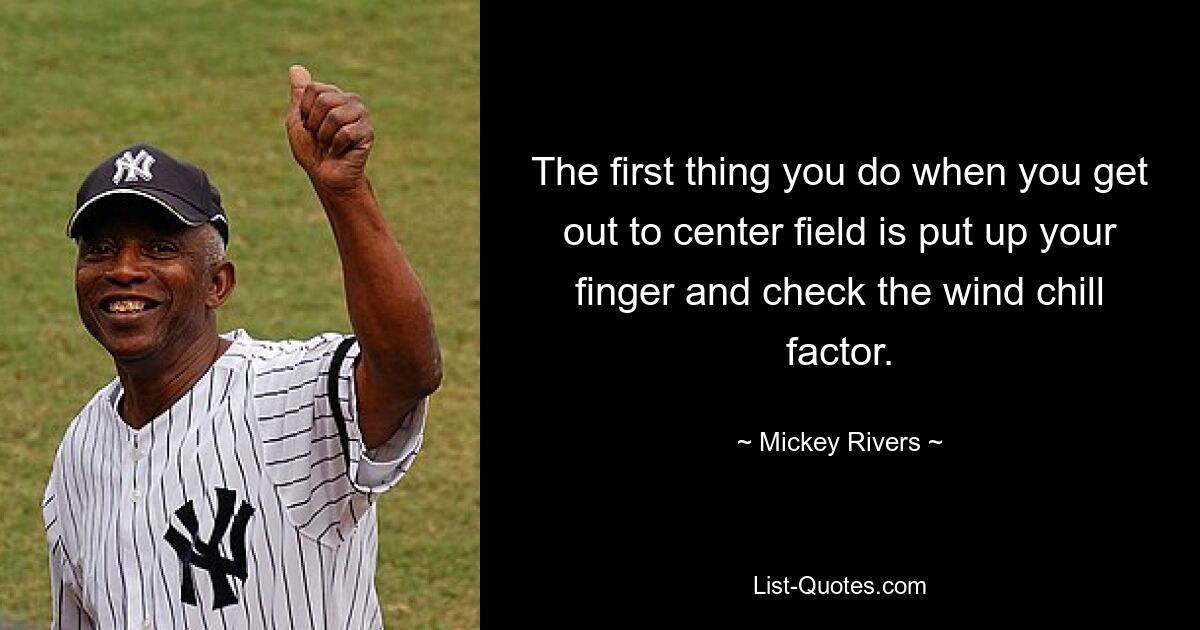 The first thing you do when you get out to center field is put up your finger and check the wind chill factor. — © Mickey Rivers