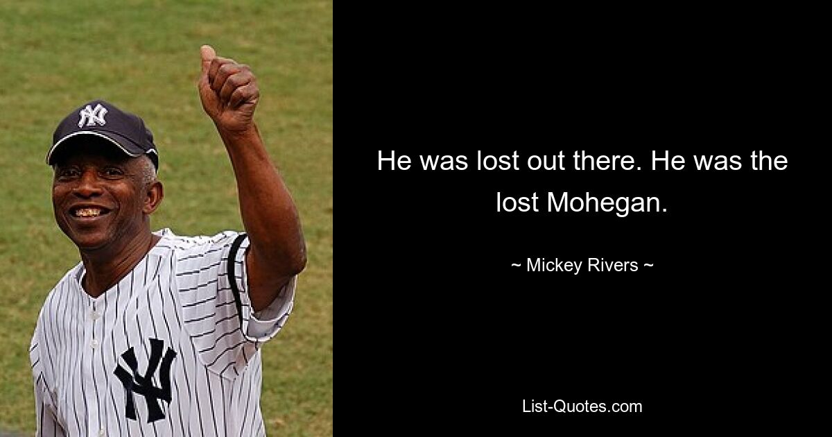 He was lost out there. He was the lost Mohegan. — © Mickey Rivers