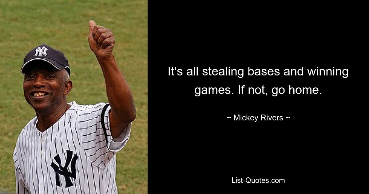 It's all stealing bases and winning games. If not, go home. — © Mickey Rivers