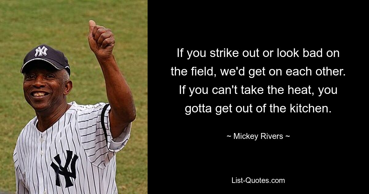 If you strike out or look bad on the field, we'd get on each other. If you can't take the heat, you gotta get out of the kitchen. — © Mickey Rivers