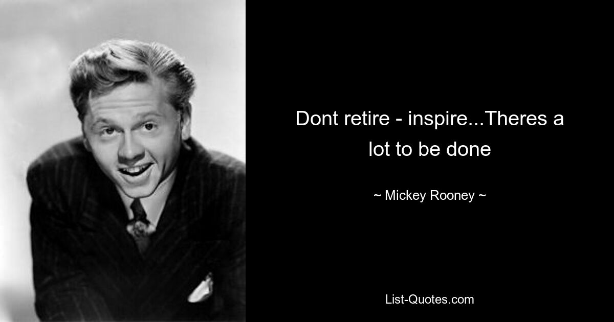 Dont retire - inspire...Theres a lot to be done — © Mickey Rooney