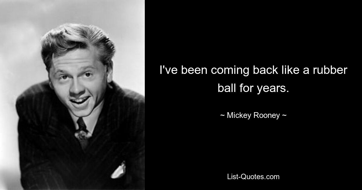 I've been coming back like a rubber ball for years. — © Mickey Rooney