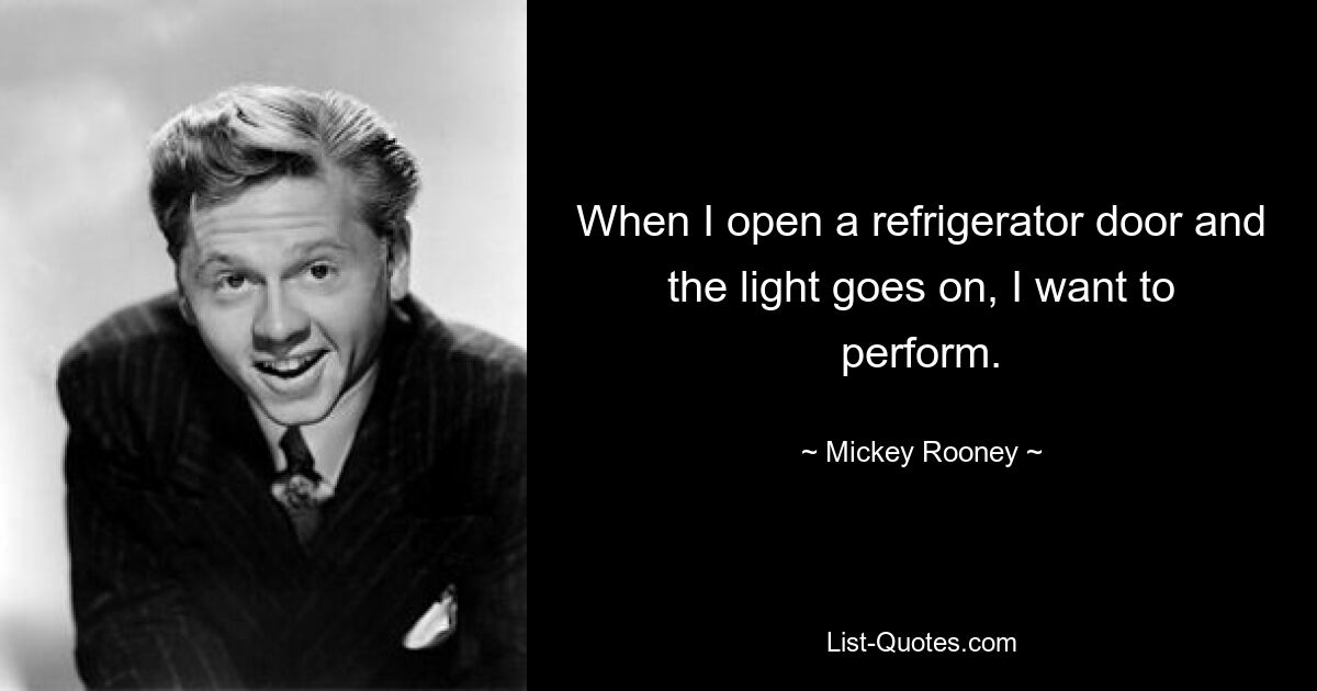 When I open a refrigerator door and the light goes on, I want to perform. — © Mickey Rooney