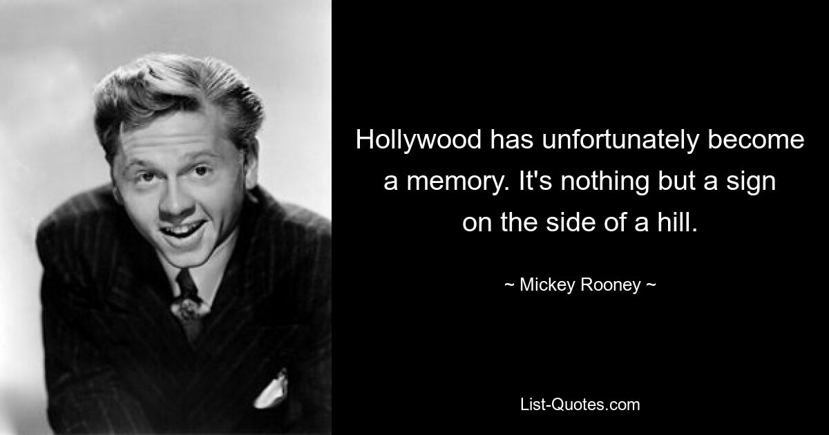 Hollywood has unfortunately become a memory. It's nothing but a sign on the side of a hill. — © Mickey Rooney