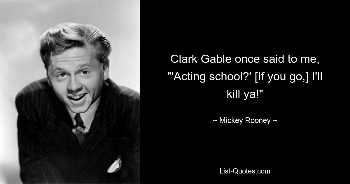 Clark Gable once said to me, "'Acting school?' [If you go,] I'll kill ya!" — © Mickey Rooney