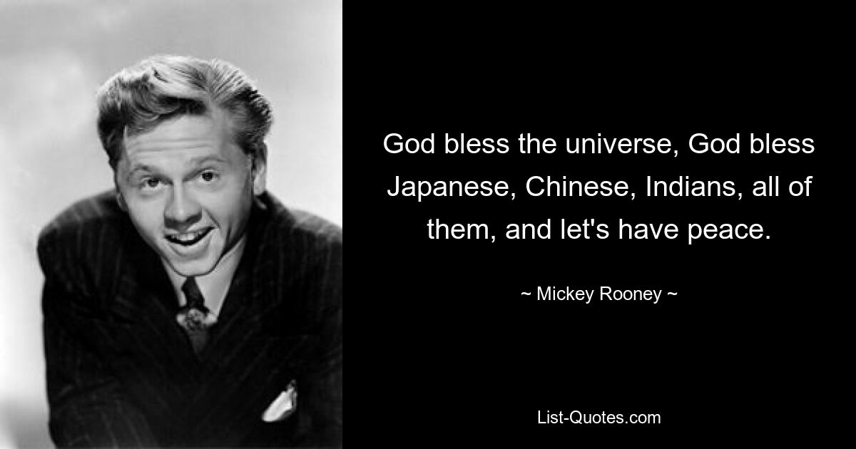 God bless the universe, God bless Japanese, Chinese, Indians, all of them, and let's have peace. — © Mickey Rooney