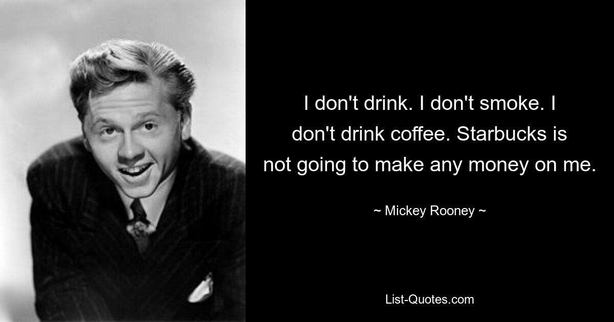 I don't drink. I don't smoke. I don't drink coffee. Starbucks is not going to make any money on me. — © Mickey Rooney