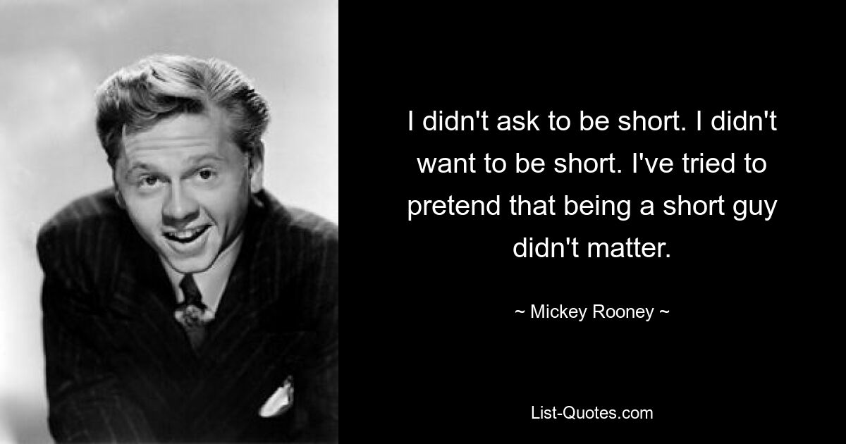 I didn't ask to be short. I didn't want to be short. I've tried to pretend that being a short guy didn't matter. — © Mickey Rooney