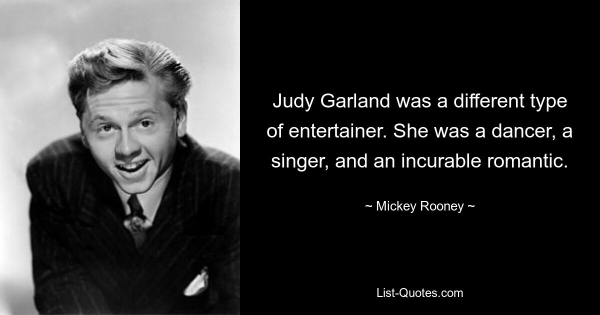 Judy Garland was a different type of entertainer. She was a dancer, a singer, and an incurable romantic. — © Mickey Rooney