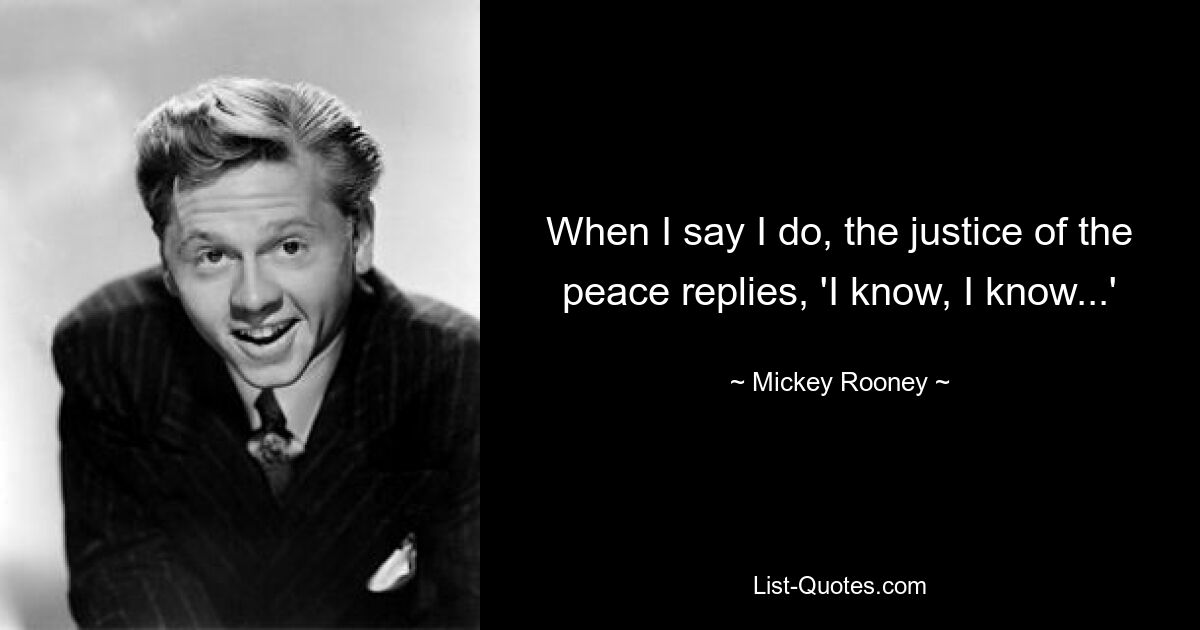 When I say I do, the justice of the peace replies, 'I know, I know...' — © Mickey Rooney