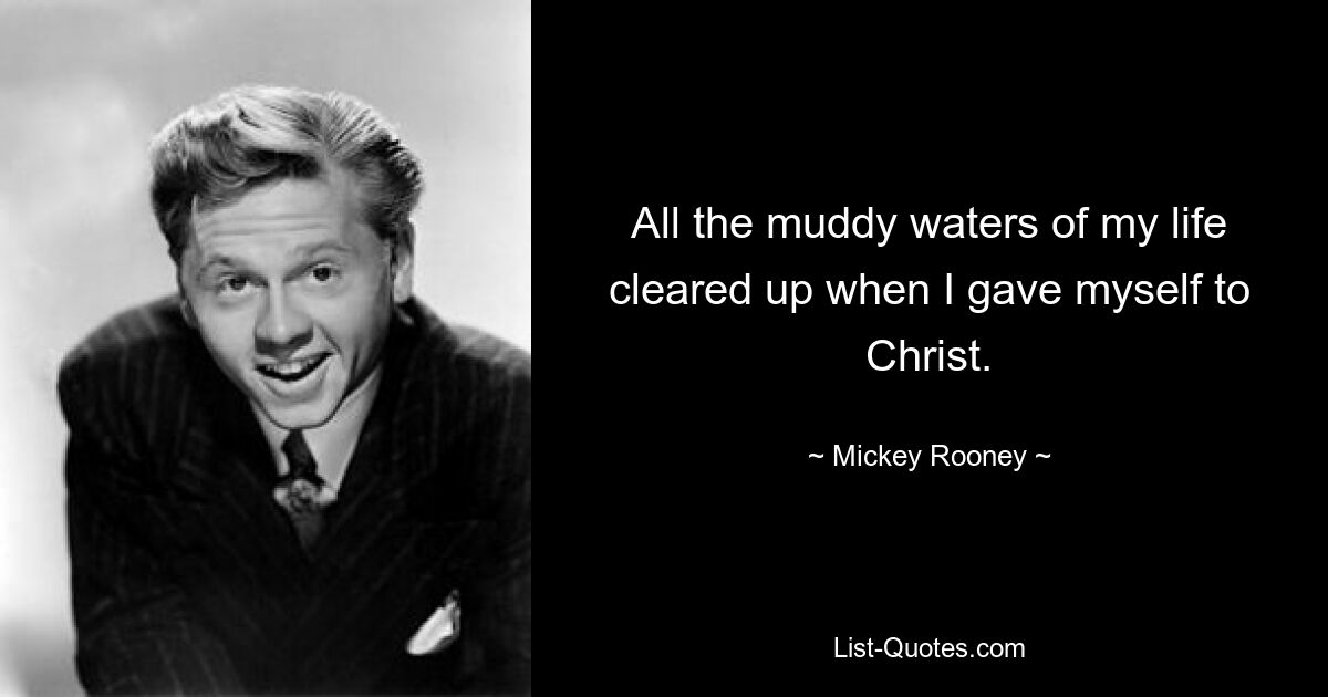 All the muddy waters of my life cleared up when I gave myself to Christ. — © Mickey Rooney