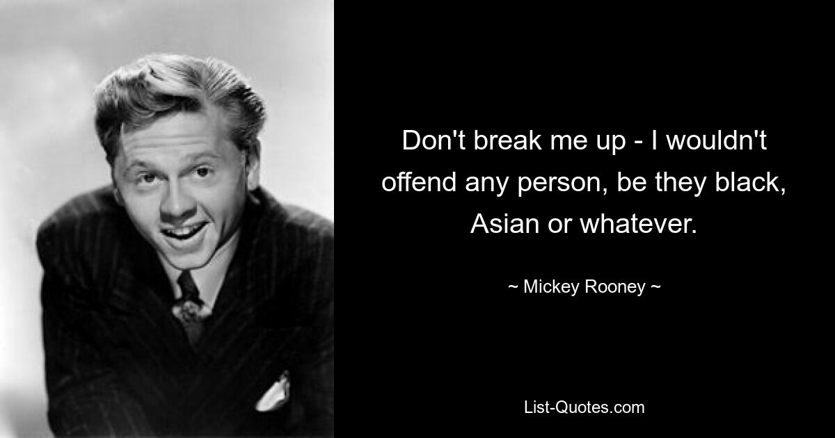 Don't break me up - I wouldn't offend any person, be they black, Asian or whatever. — © Mickey Rooney