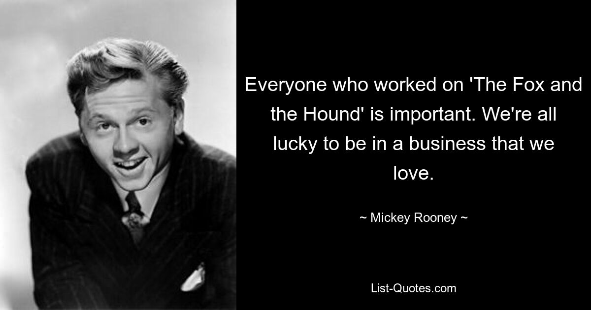 Everyone who worked on 'The Fox and the Hound' is important. We're all lucky to be in a business that we love. — © Mickey Rooney