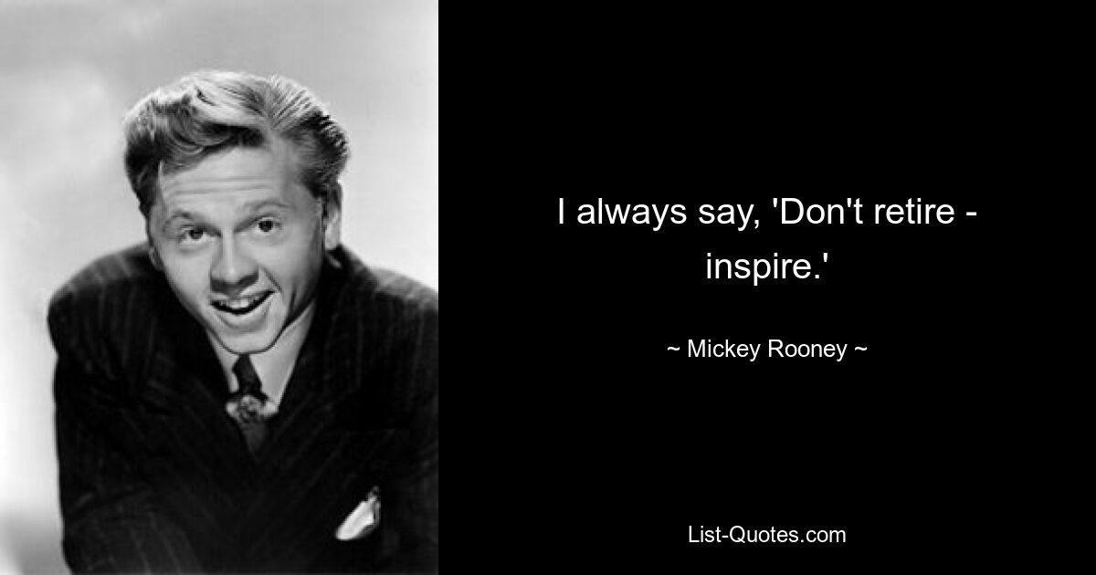 I always say, 'Don't retire - inspire.' — © Mickey Rooney