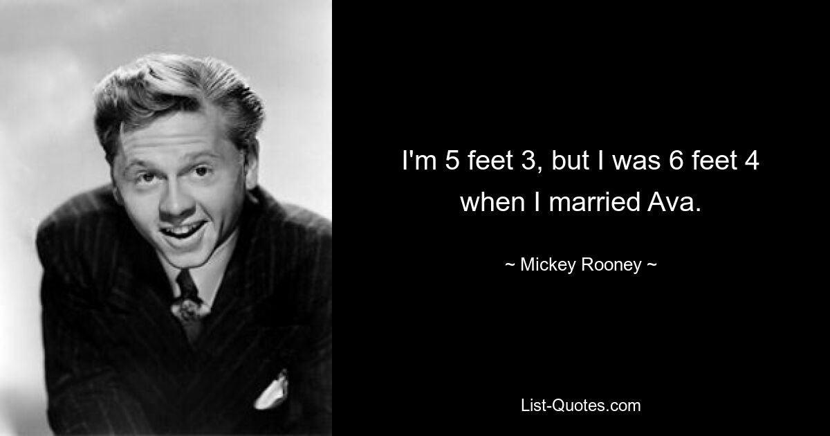 I'm 5 feet 3, but I was 6 feet 4 when I married Ava. — © Mickey Rooney