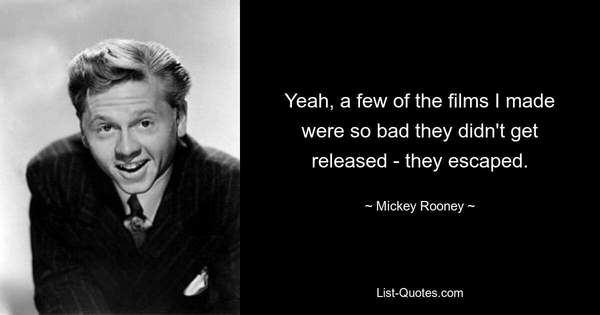 Yeah, a few of the films I made were so bad they didn't get released - they escaped. — © Mickey Rooney