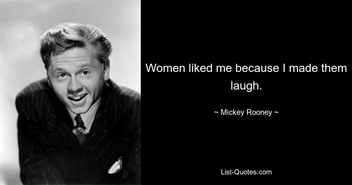 Women liked me because I made them laugh. — © Mickey Rooney