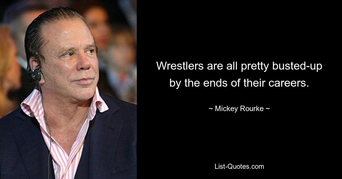 Wrestlers are all pretty busted-up by the ends of their careers. — © Mickey Rourke