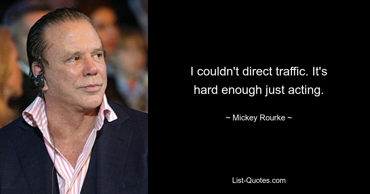 I couldn't direct traffic. It's hard enough just acting. — © Mickey Rourke