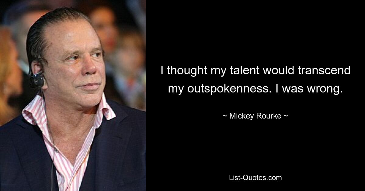 I thought my talent would transcend my outspokenness. I was wrong. — © Mickey Rourke