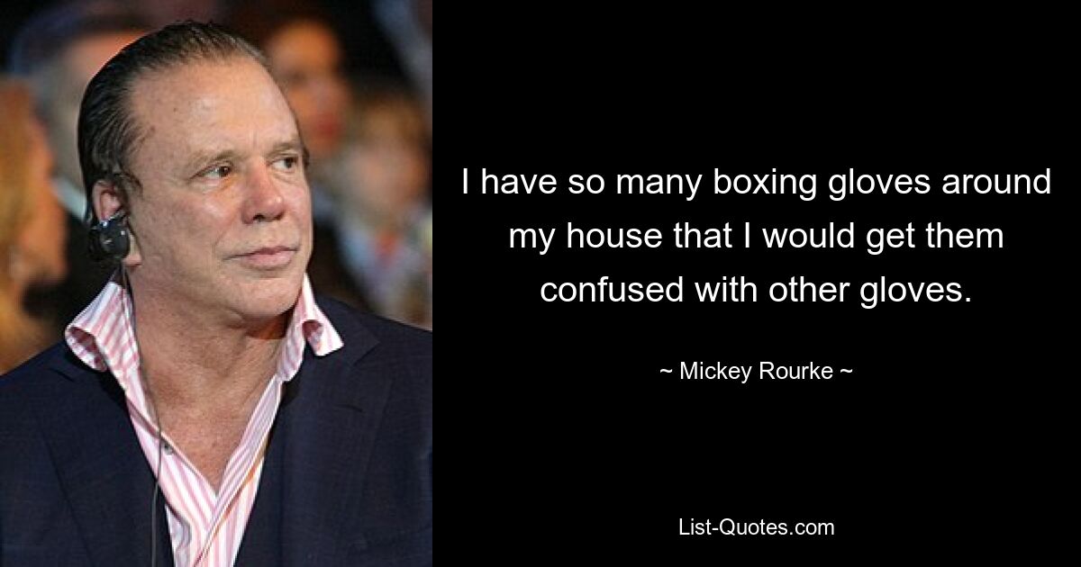 Ich habe so viele Boxhandschuhe in meinem Haus, dass ich sie mit anderen Handschuhen verwechseln würde. — © Mickey Rourke 