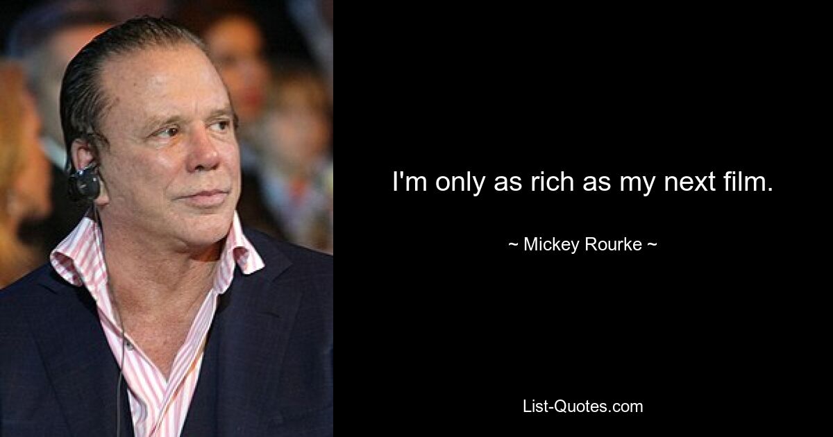 I'm only as rich as my next film. — © Mickey Rourke