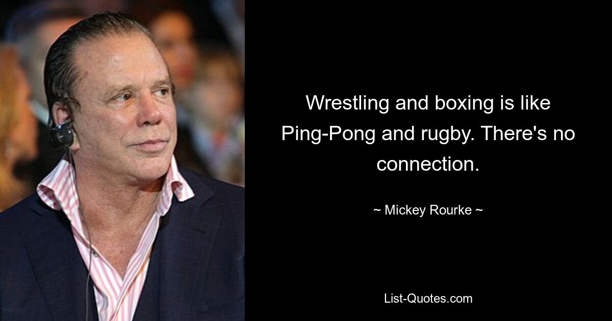 Wrestling and boxing is like Ping-Pong and rugby. There's no connection. — © Mickey Rourke