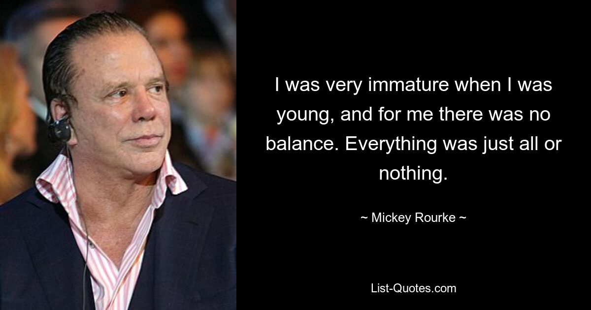 I was very immature when I was young, and for me there was no balance. Everything was just all or nothing. — © Mickey Rourke