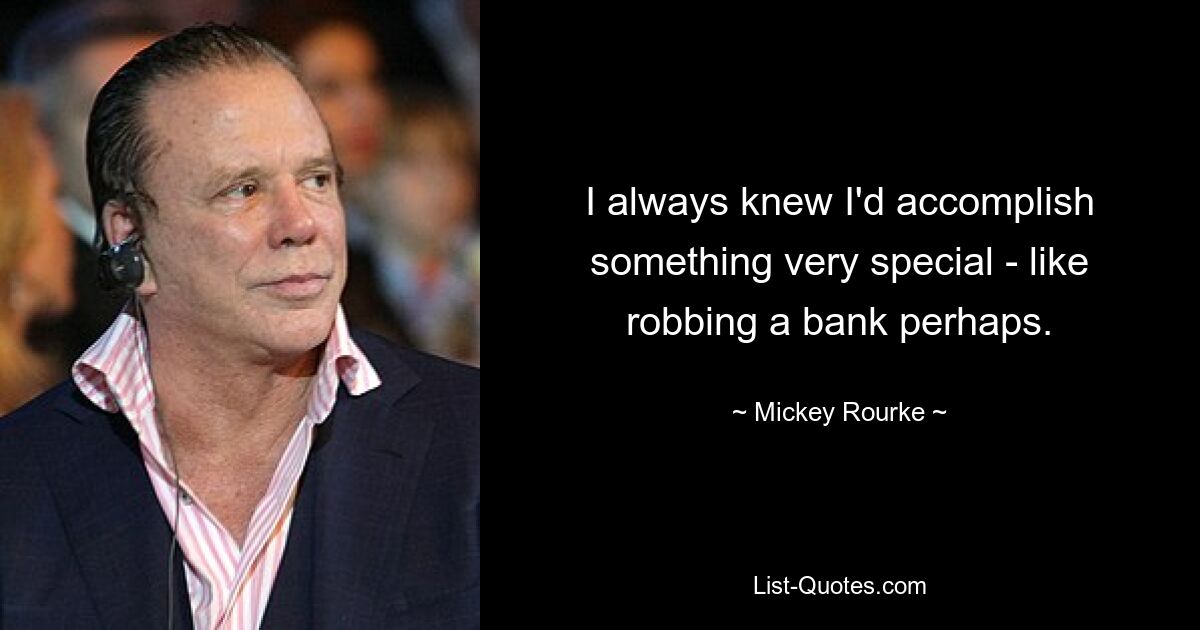 I always knew I'd accomplish something very special - like robbing a bank perhaps. — © Mickey Rourke