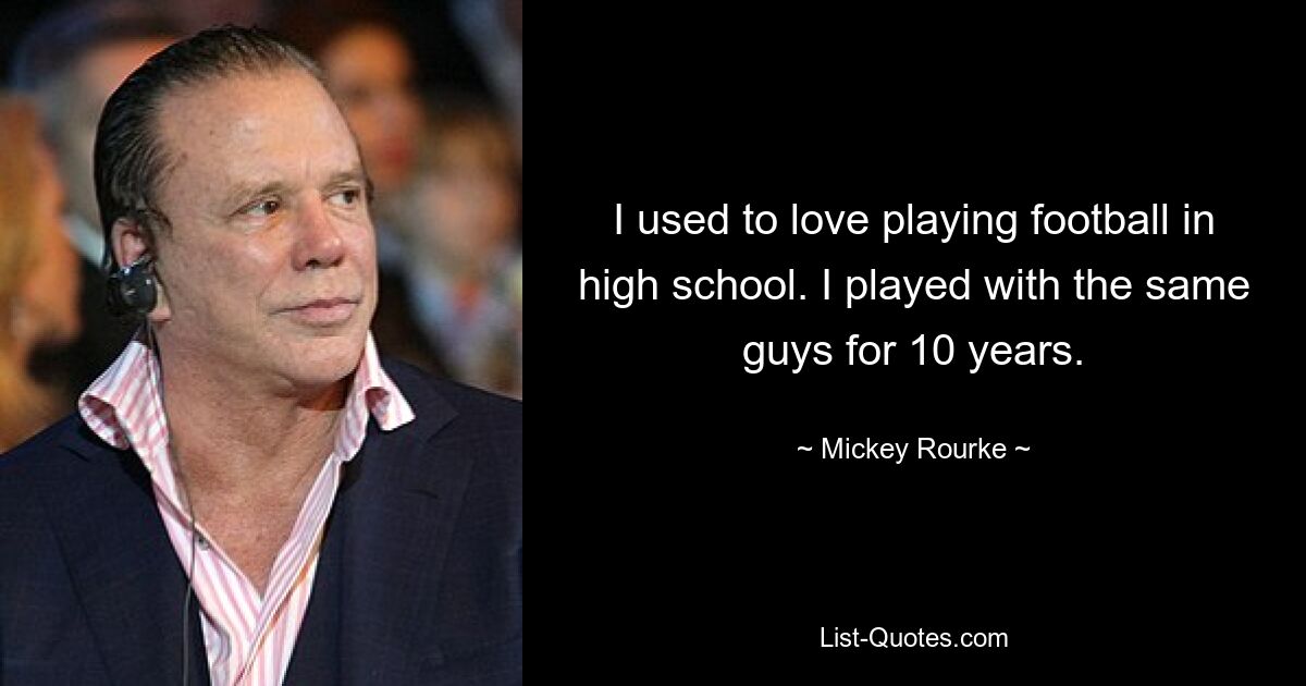 I used to love playing football in high school. I played with the same guys for 10 years. — © Mickey Rourke