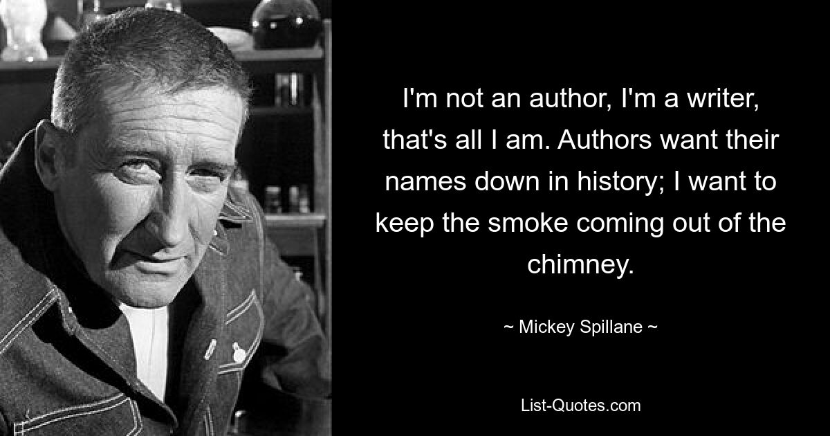 I'm not an author, I'm a writer, that's all I am. Authors want their names down in history; I want to keep the smoke coming out of the chimney. — © Mickey Spillane